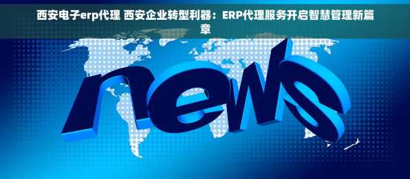 西安电子erp代理 西安企业转型利器：ERP代理服务开启智慧管理新篇章