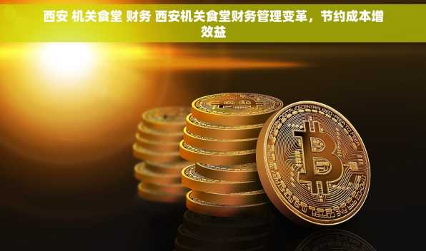 西安 机关食堂 财务 西安机关食堂财务管理变革，节约成本增效益