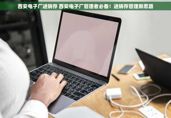 西安电子厂进销存 西安电子厂管理者必备！进销存管理新思路