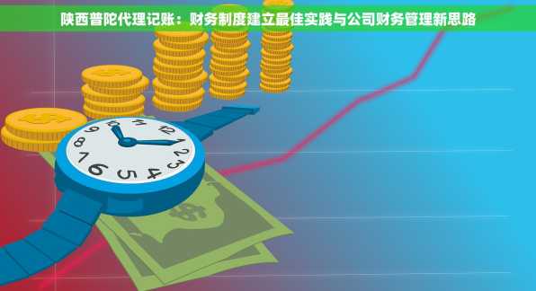 陕西普陀代理记账：财务制度建立最佳实践与公司财务管理新思路