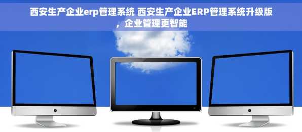 西安生产企业erp管理系统 西安生产企业ERP管理系统升级版，企业管理更智能