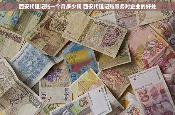 西安代理记账一个月多少钱 西安代理记账服务对企业的好处