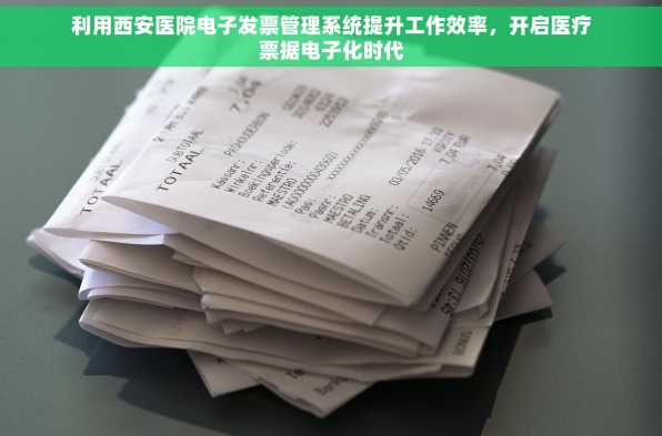 利用西安医院电子发票管理系统提升工作效率，开启医疗票据电子化时代
