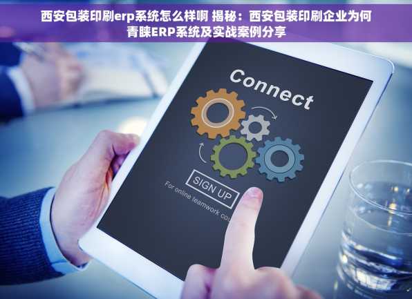 西安包装印刷erp系统怎么样啊 揭秘：西安包装印刷企业为何青睐ERP系统及实战案例分享