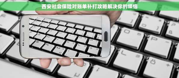 西安社会保险对账单补打攻略解决你的烦恼