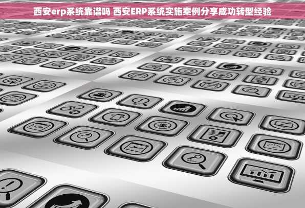 西安erp系统靠谱吗 西安ERP系统实施案例分享成功转型经验