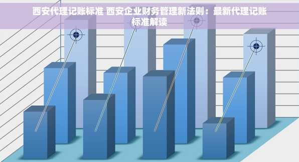西安代理记账标准 西安企业财务管理新法则：最新代理记账标准解读