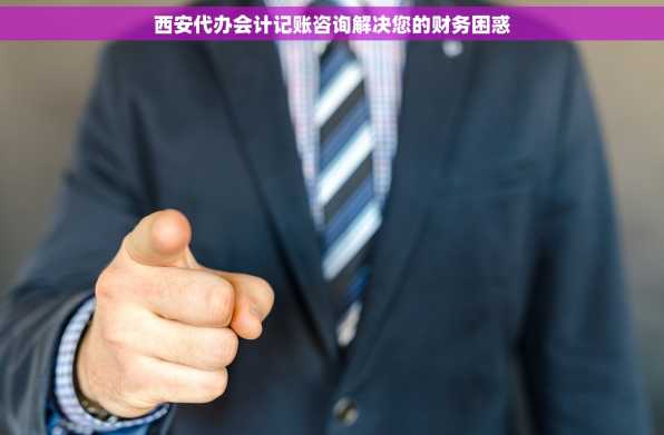 西安代办会计记账咨询解决您的财务困惑