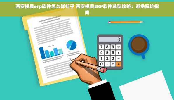 西安模具erp软件怎么样知乎 西安模具ERP软件选型攻略：避免踩坑指南