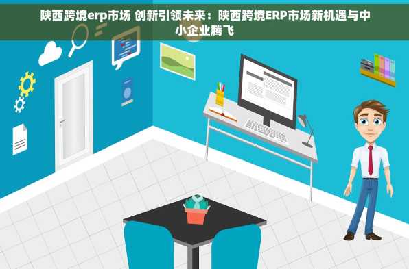 陕西跨境erp市场 创新引领未来：陕西跨境ERP市场新机遇与中小企业腾飞
