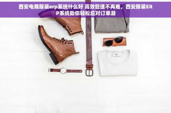 西安电商服装erp系统什么好 高效管理不再难，西安服装ERP系统助你轻松应对订单潮