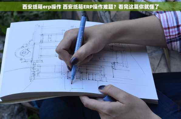 西安纸箱erp操作 西安纸箱ERP操作难题？看完这篇你就懂了