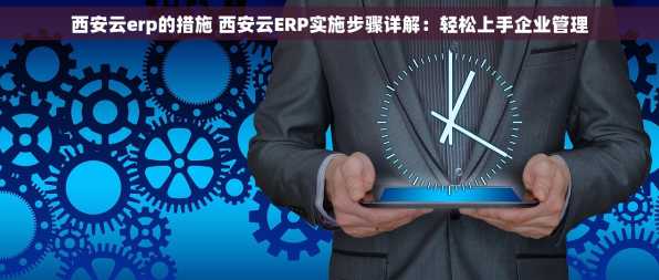 西安云erp的措施 西安云ERP实施步骤详解：轻松上手企业管理