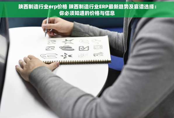 陕西制造行业erp价格 陕西制造行业ERP最新趋势及靠谱选择：你必须知道的价格与信息