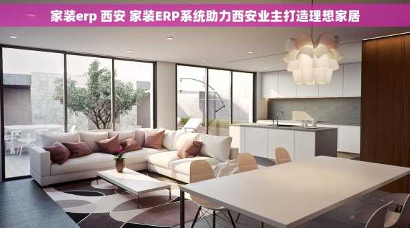 家装erp 西安 家装ERP系统助力西安业主打造理想家居