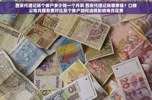 西安代理记账个体户多少钱一个月啊 西安代理记账哪家强？口碑公司月服务费对比及个体户如何选择影响每月花费