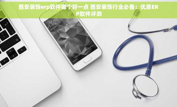 西安装饰erp软件哪个好一点 西安装饰行业必备：优质ERP软件评测
