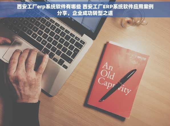 西安工厂erp系统软件有哪些 西安工厂ERP系统软件应用案例分享，企业成功转型之道