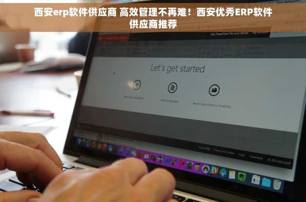 西安erp软件供应商 高效管理不再难！西安优秀ERP软件供应商推荐