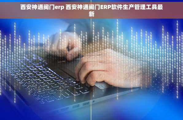 西安神通阀门erp 西安神通阀门ERP软件生产管理工具最新