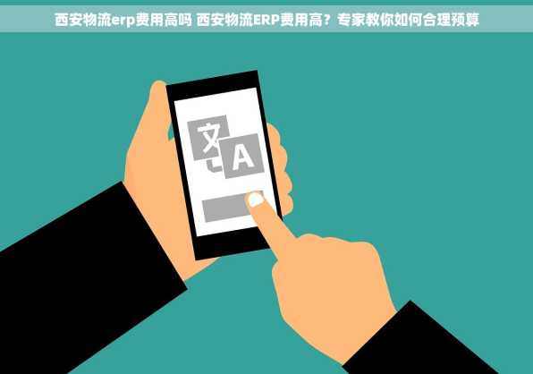 西安物流erp费用高吗 西安物流ERP费用高？专家教你如何合理预算