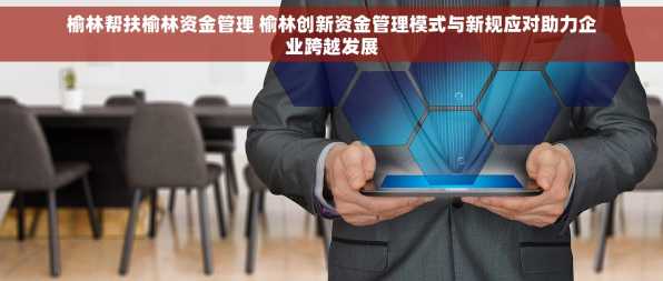 榆林帮扶榆林资金管理 榆林创新资金管理模式与新规应对助力企业跨越发展