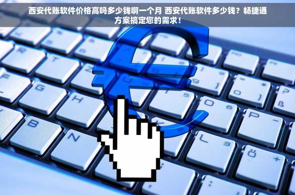 西安代账软件价格高吗多少钱啊一个月 西安代账软件多少钱？畅捷通方案搞定您的需求！