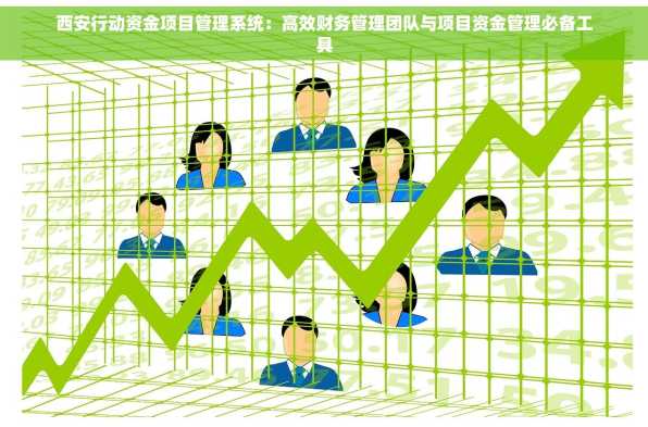 西安行动资金项目管理系统：高效财务管理团队与项目资金管理必备工具