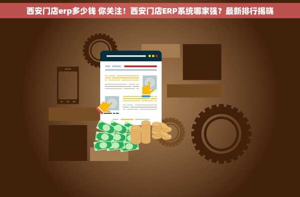 西安门店erp多少钱 你关注！西安门店ERP系统哪家强？最新排行揭晓