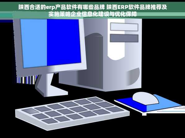 陕西合适的erp产品软件有哪些品牌 陕西ERP软件品牌推荐及实施策略企业信息化建设与优化保障