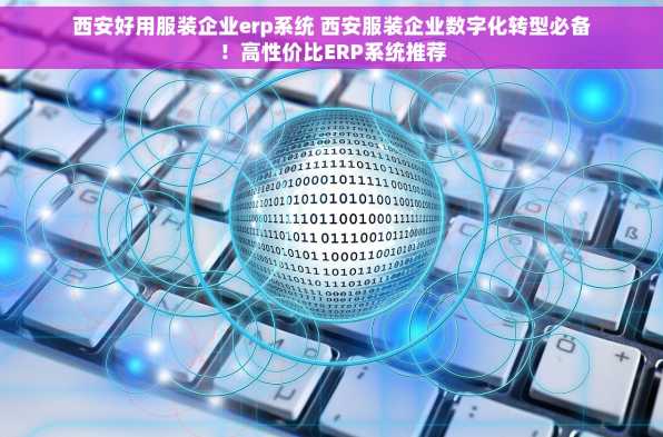 西安好用服装企业erp系统 西安服装企业数字化转型必备！高性价比ERP系统推荐