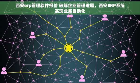 西安erp管理软件报价 破解企业管理难题，西安ERP系统实现业务自动化