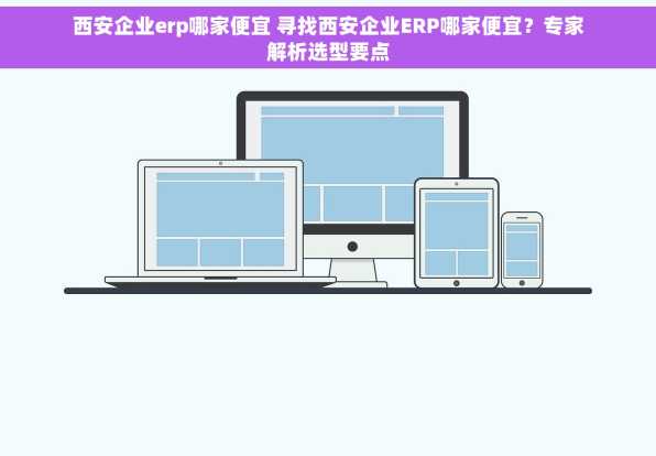 西安企业erp哪家便宜 寻找西安企业ERP哪家便宜？专家解析选型要点