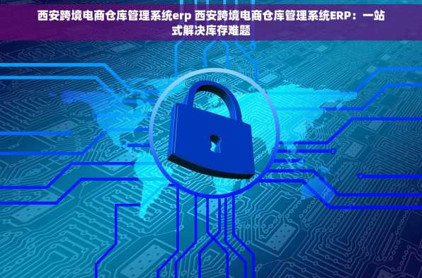 西安跨境电商仓库管理系统erp 西安跨境电商仓库管理系统ERP：一站式解决库存难题