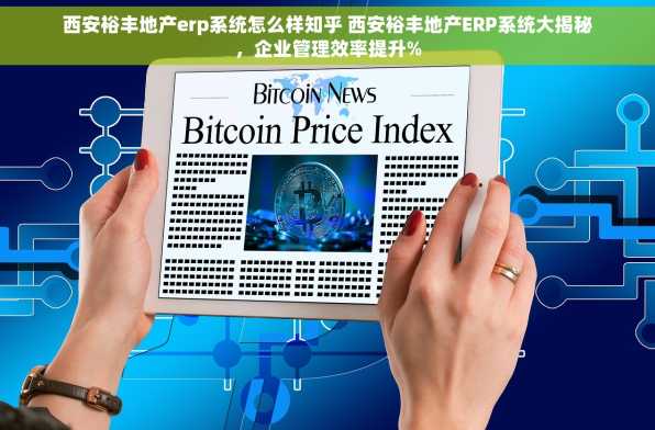 西安裕丰地产erp系统怎么样知乎 西安裕丰地产ERP系统大揭秘，企业管理效率提升%