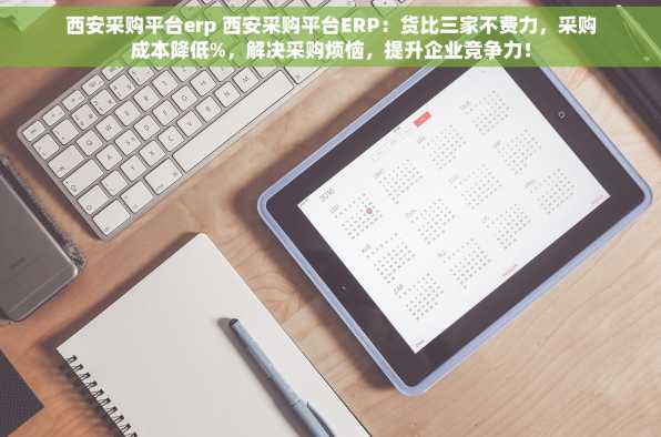 西安采购平台erp 西安采购平台ERP：货比三家不费力，采购成本降低%，解决采购烦恼，提升企业竞争力！
