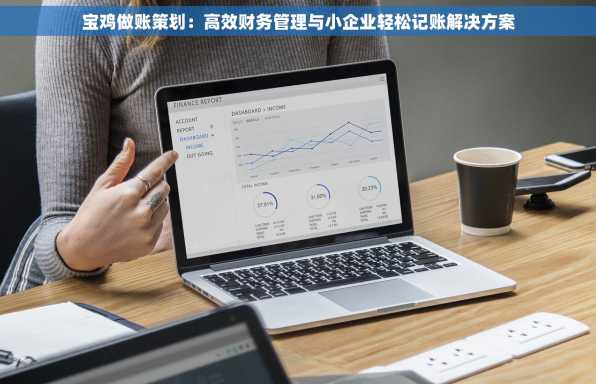 宝鸡做账策划：高效财务管理与小企业轻松记账解决方案
