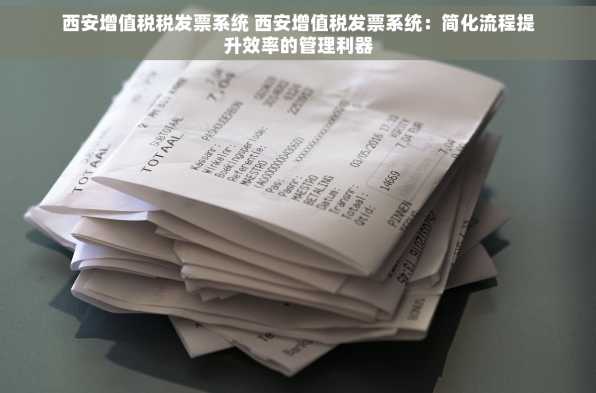 西安增值税税发票系统 西安增值税发票系统：简化流程提升效率的管理利器