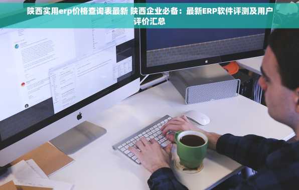 陕西实用erp价格查询表最新 陕西企业必备：最新ERP软件评测及用户评价汇总