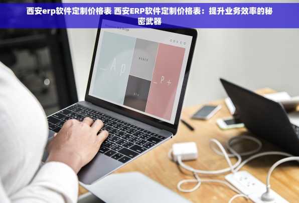 西安erp软件定制价格表 西安ERP软件定制价格表：提升业务效率的秘密武器