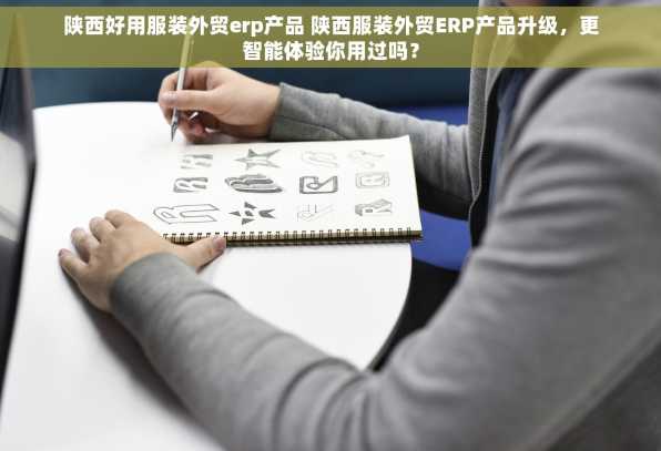 陕西好用服装外贸erp产品 陕西服装外贸ERP产品升级，更智能体验你用过吗？