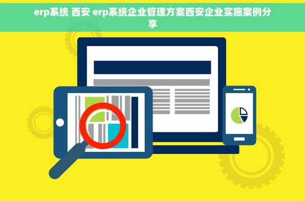 erp系统 西安 erp系统企业管理方案西安企业实施案例分享