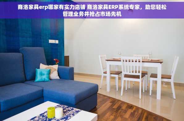 商洛家具erp哪家有实力店铺 商洛家具ERP系统专家，助您轻松管理业务并抢占市场先机
