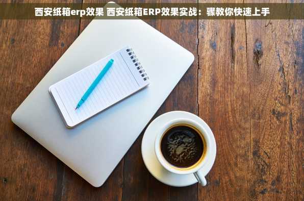 西安纸箱erp效果 西安纸箱ERP效果实战：骤教你快速上手
