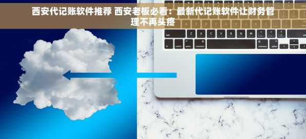 西安代记账软件推荐 西安老板必看：最新代记账软件让财务管理不再头疼