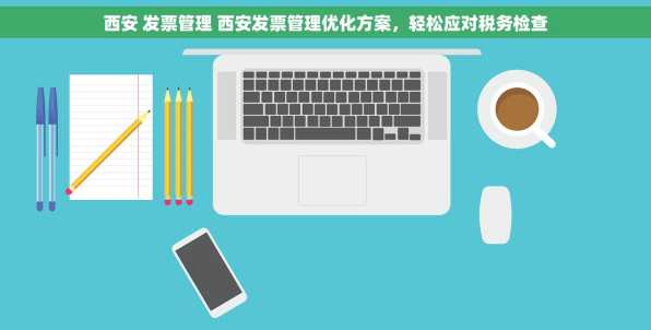 西安 发票管理 西安发票管理优化方案，轻松应对税务检查