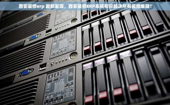 西安装修erp 最新发现，西安装修ERP系统帮你解决所有装修难题！