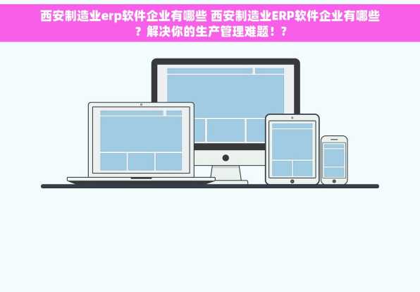 西安制造业erp软件企业有哪些 西安制造业ERP软件企业有哪些？解决你的生产管理难题！?