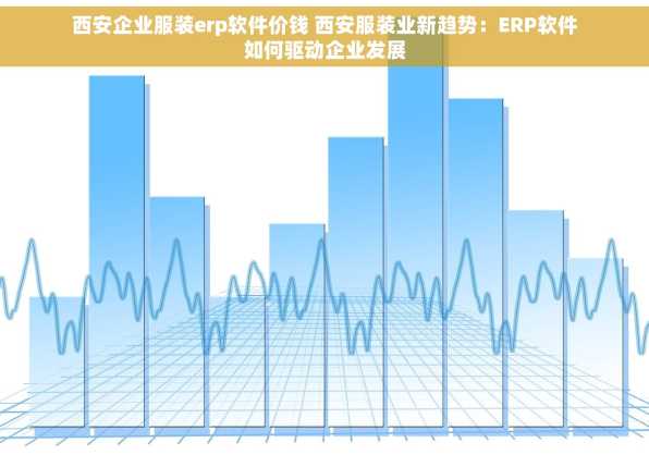 西安企业服装erp软件价钱 西安服装业新趋势：ERP软件如何驱动企业发展