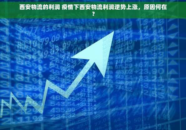 西安物流的利润 疫情下西安物流利润逆势上涨，原因何在？